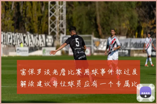 富保罗谈老詹比赛用球事件称过度解读建议每位球员应有一个专属比赛用球