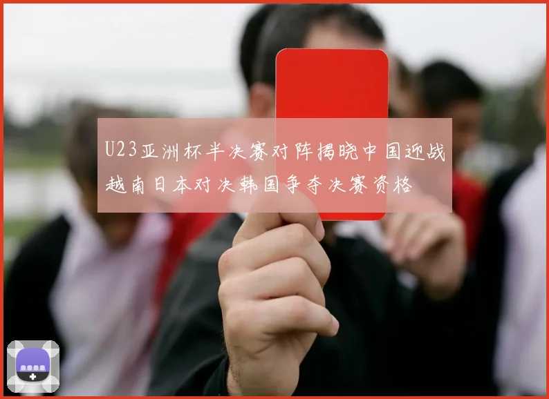 U23亚洲杯半决赛对阵揭晓中国迎战越南日本对决韩国争夺决赛资格