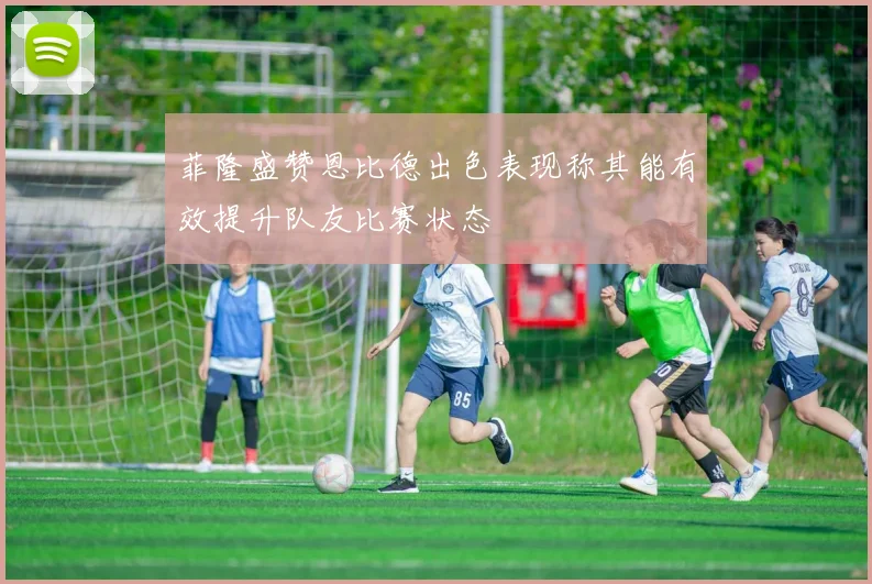 菲隆盛赞恩比德出色表现称其能有效提升队友比赛状态