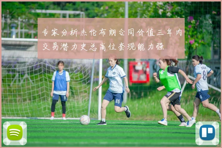 专家分析杰伦布朗合同价值三年内交易潜力史总高位套现能力强