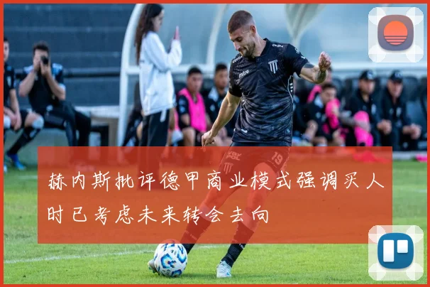 赫内斯批评德甲商业模式强调买人时已考虑未来转会去向