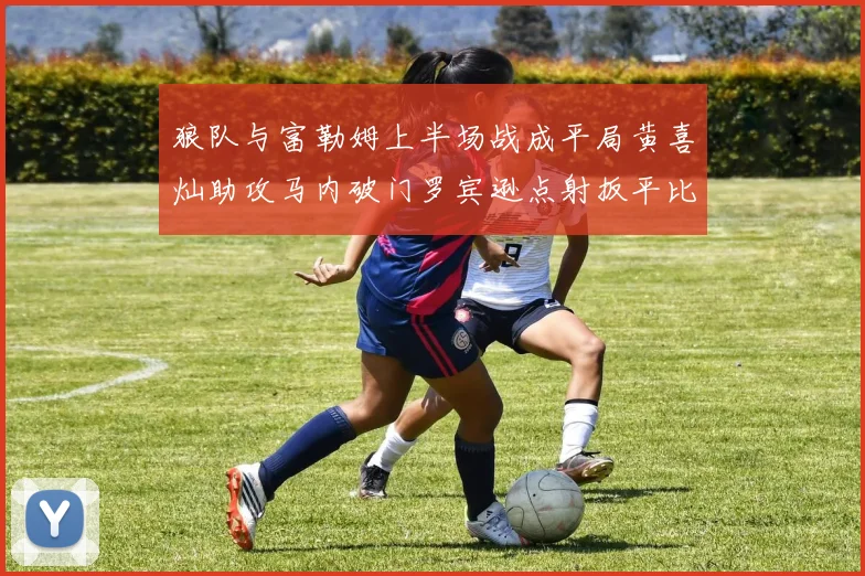 狼队与富勒姆上半场战成平局黄喜灿助攻马内破门罗宾逊点射扳平比分