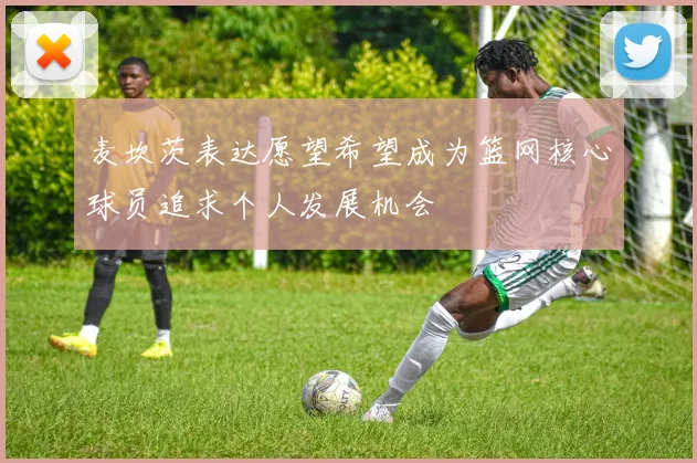 麦坎茨表达愿望希望成为篮网核心球员追求个人发展机会