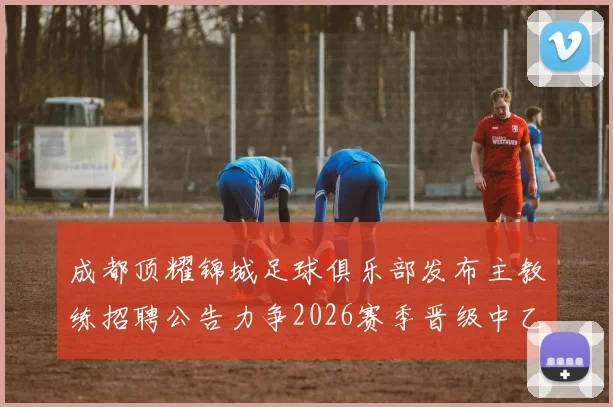 成都顶耀锦城足球俱乐部发布主教练招聘公告力争2026赛季晋级中乙联赛