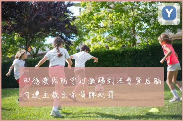 田德澳因防守过激踢到汪晋贤后脑勺遭主裁出示黄牌处罚