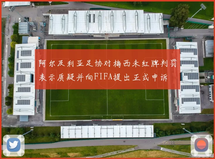 阿尔及利亚足协对梅西未红牌判罚表示质疑并向FIFA提出正式申诉