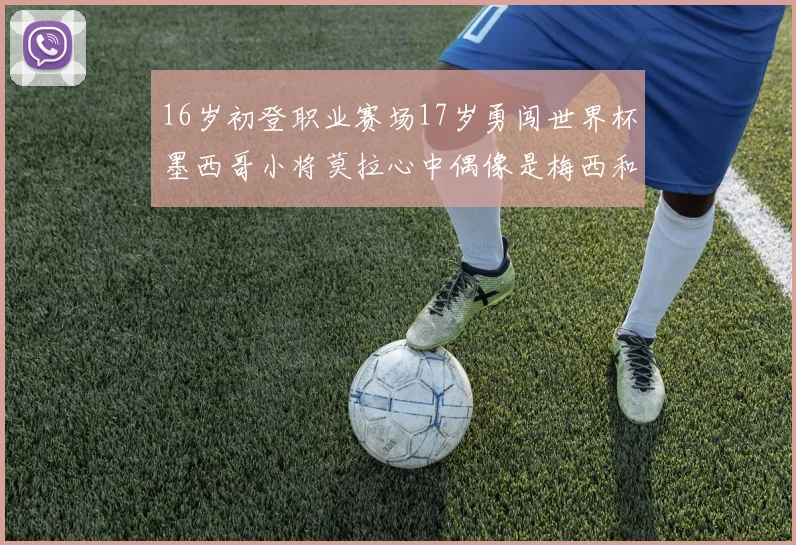 16岁初登职业赛场17岁勇闯世界杯墨西哥小将莫拉心中偶像是梅西和C罗