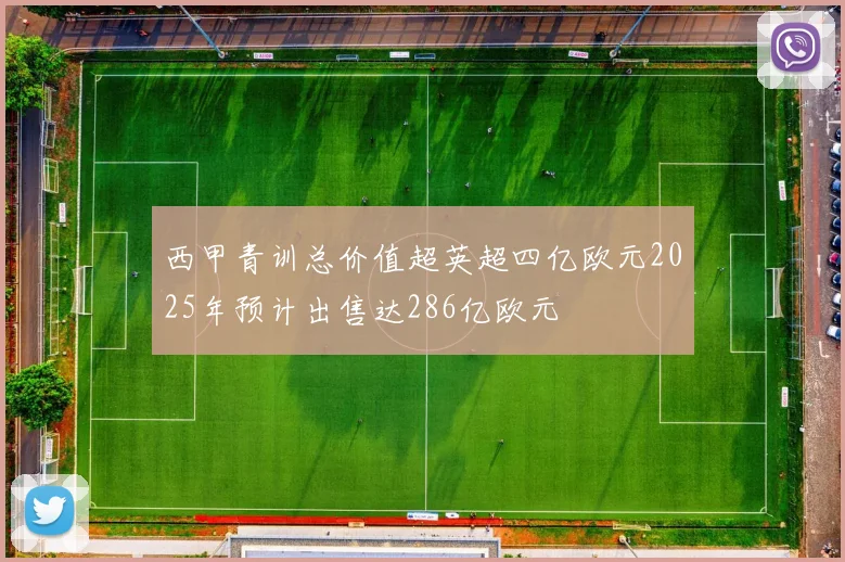 西甲青训总价值超英超四亿欧元2025年预计出售达286亿欧元