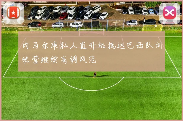 内马尔乘私人直升机抵达巴西队训练营继续高调风范