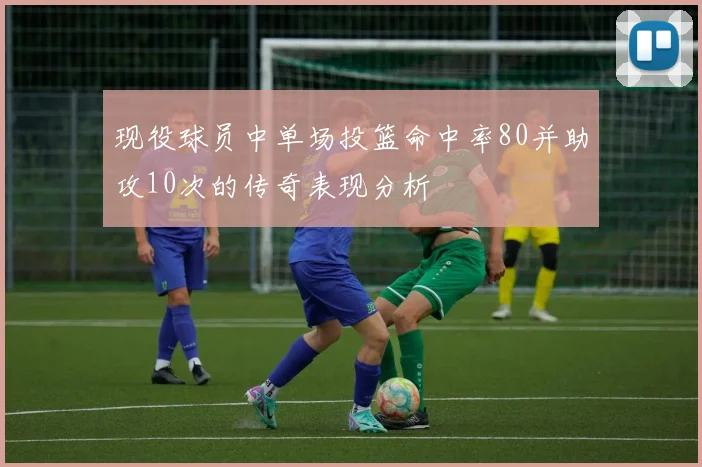 现役球员中单场投篮命中率80并助攻10次的传奇表现分析