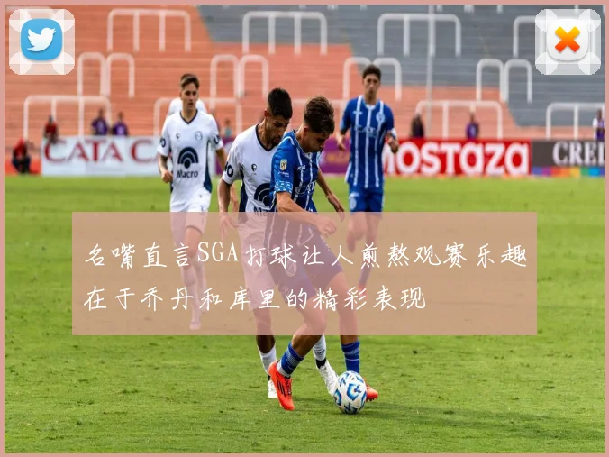 名嘴直言SGA打球让人煎熬观赛乐趣在于乔丹和库里的精彩表现