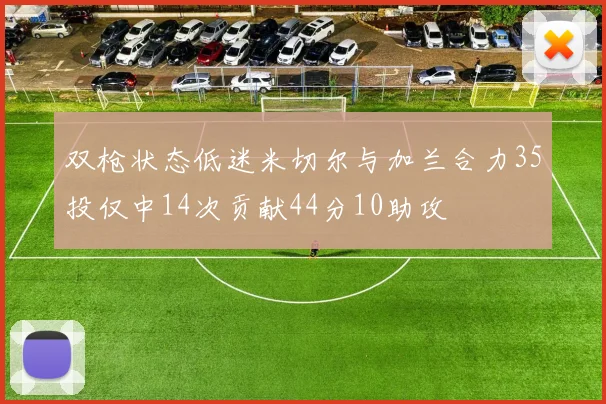 双枪状态低迷米切尔与加兰合力35投仅中14次贡献44分10助攻