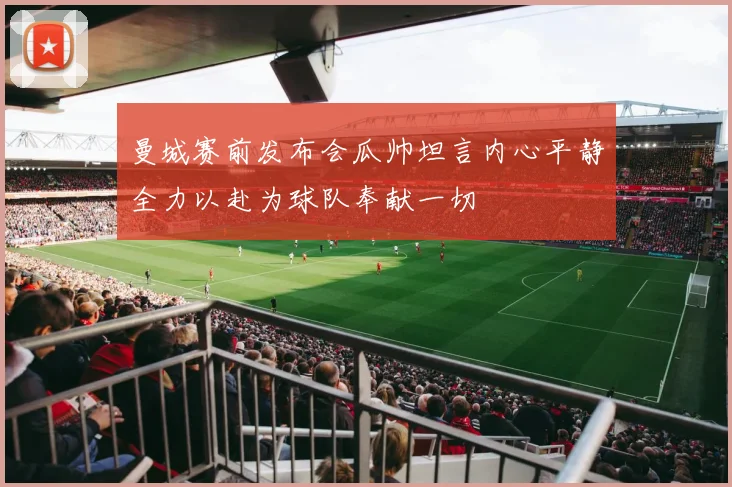 曼城赛前发布会瓜帅坦言内心平静全力以赴为球队奉献一切