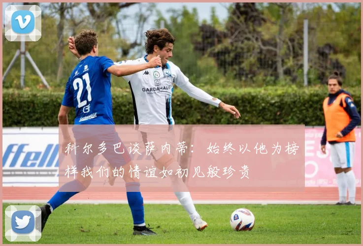 科尔多巴谈萨内蒂：始终以他为榜样我们的情谊如初见般珍贵
