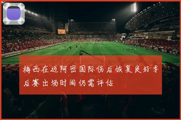 梅西在迈阿密国际伤后恢复良好季后赛出场时间仍需评估