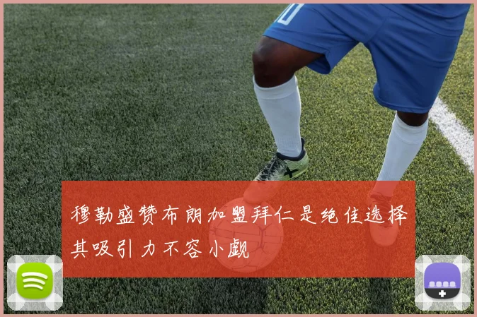 穆勒盛赞布朗加盟拜仁是绝佳选择其吸引力不容小觑