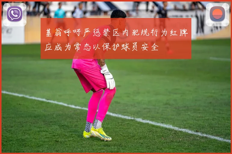 基翁呼吁严惩禁区内犯规行为红牌应成为常态以保护球员安全