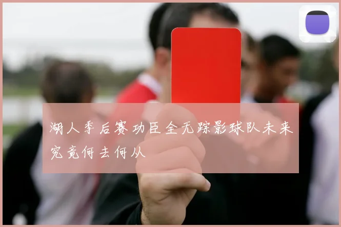 湖人季后赛功臣全无踪影球队未来究竟何去何从