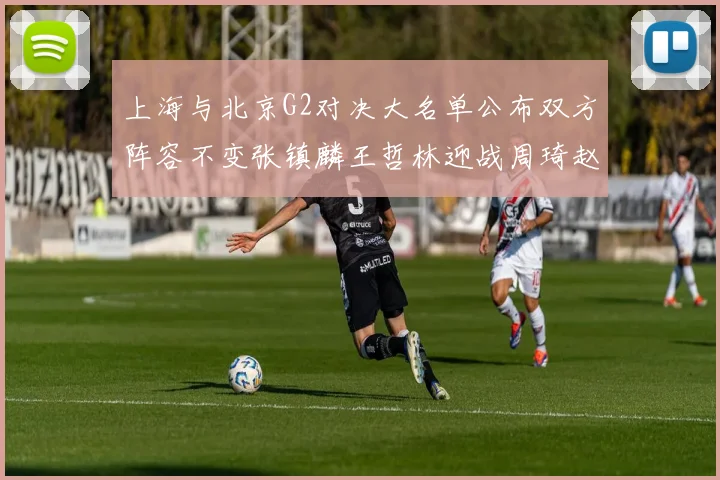 上海与北京G2对决大名单公布双方阵容不变张镇麟王哲林迎战周琦赵睿