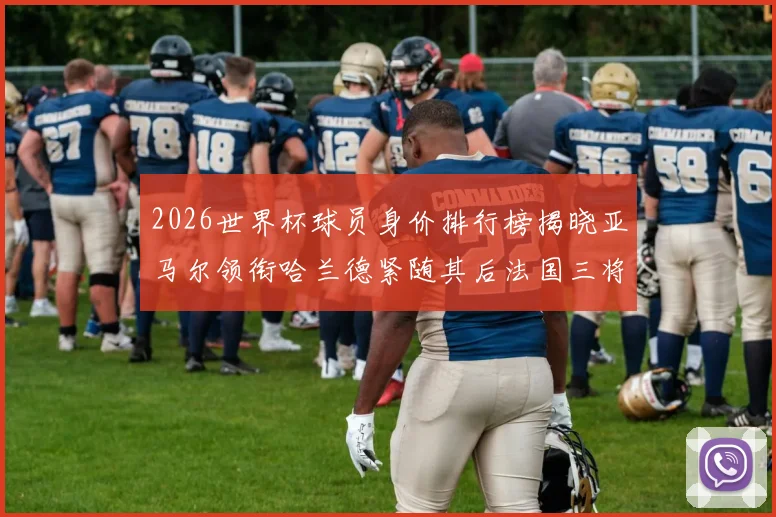2026世界杯球员身价排行榜揭晓亚马尔领衔哈兰德紧随其后法国三将入围