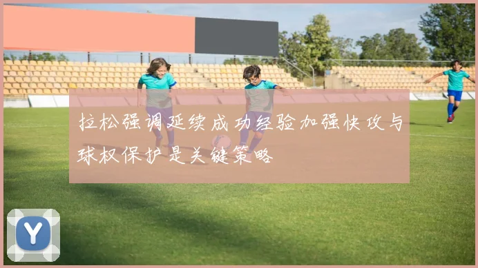 拉松强调延续成功经验加强快攻与球权保护是关键策略