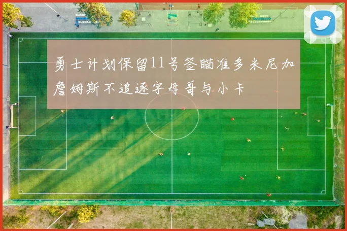 勇士计划保留11号签瞄准多米尼加詹姆斯不追逐字母哥与小卡