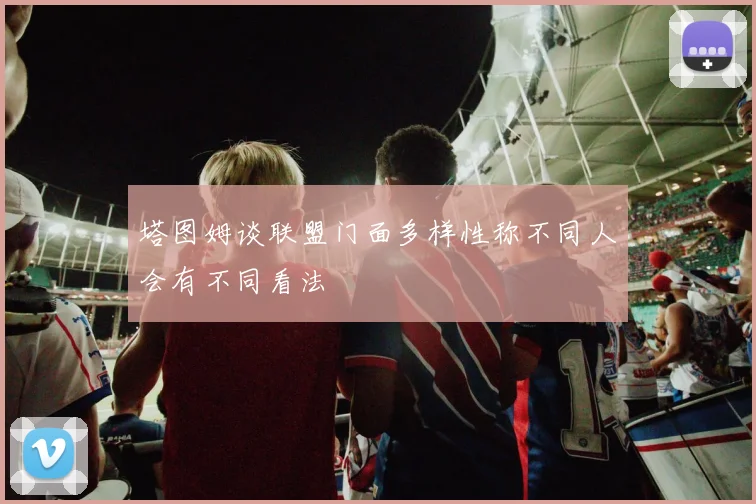 塔图姆谈联盟门面多样性称不同人会有不同看法